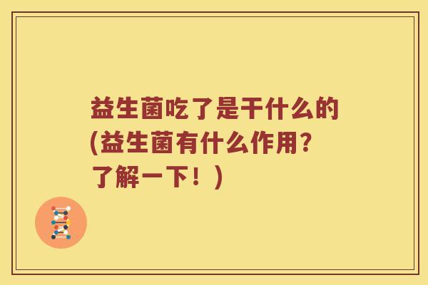 益生菌吃了是干什么的(益生菌有什么作用？了解一下！)