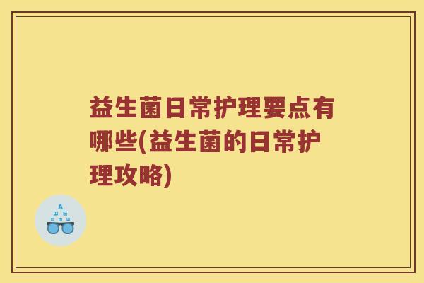 益生菌日常护理要点有哪些(益生菌的日常护理攻略)