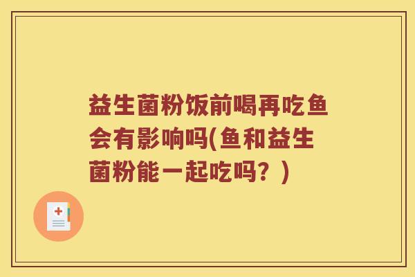 益生菌粉饭前喝再吃鱼会有影响吗(鱼和益生菌粉能一起吃吗?) 益生菌粉饭前喝再吃鱼会有影响吗(鱼和益生菌粉能一起吃吗?)