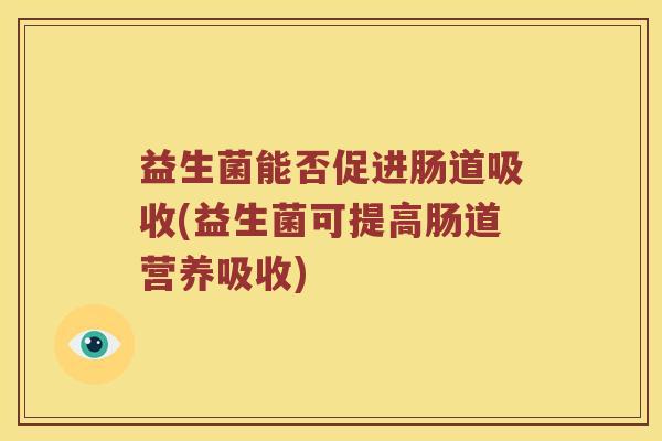 益生菌能否促进肠道吸收(益生菌可提高肠道营养吸收)