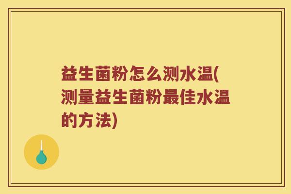 益生菌粉怎么测水温(测量益生菌粉最佳水温的方法)