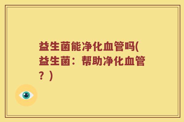 益生菌能净化血管吗(益生菌：帮助净化血管？)
