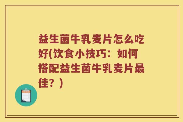 益生菌牛乳麦片怎么吃好(饮食小技巧：如何搭配益生菌牛乳麦片最佳？)