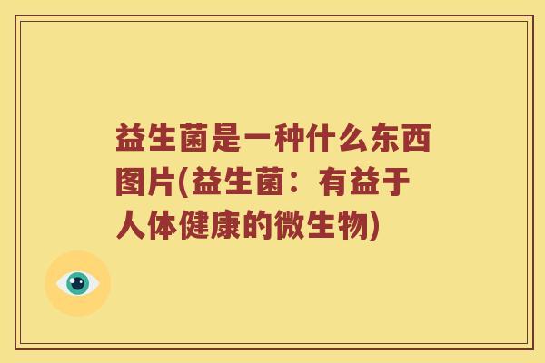 益生菌是一种什么东西图片(益生菌：有益于人体健康的微生物)