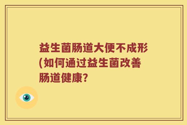 益生菌肠道大便不成形(如何通过益生菌改善肠道健康？