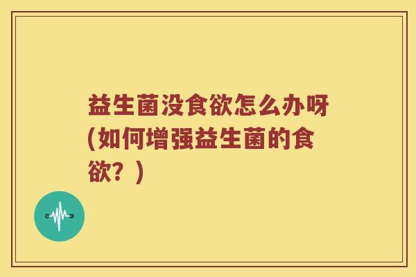 益生菌没食欲怎么办呀(如何增强益生菌的食欲？)