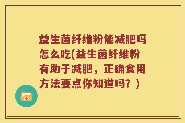 益生菌纤维粉能减肥吗怎么吃(益生菌纤维粉有助于减肥，正确食用方法要点你知道吗？)