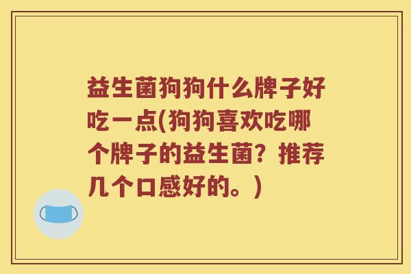 益生菌狗狗什么牌子好吃一点(狗狗喜欢吃哪个牌子的益生菌？推荐几个口感好的。)