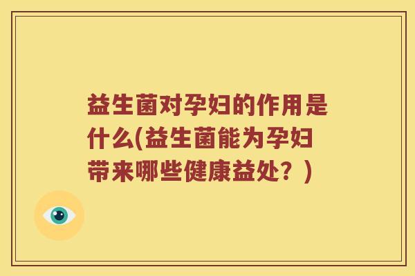 益生菌对孕妇的作用是什么(益生菌能为孕妇带来哪些健康益处？)