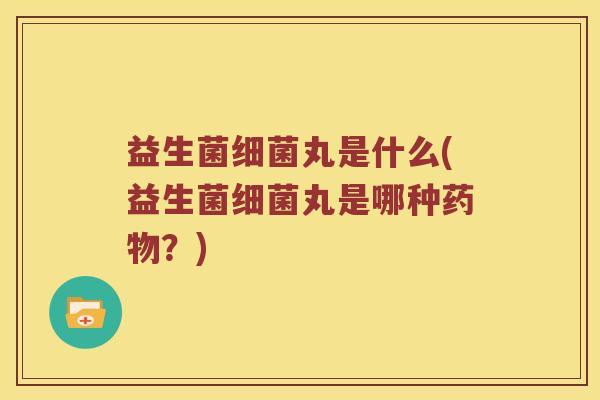 益生菌丸是什么(益生菌丸是哪种？)