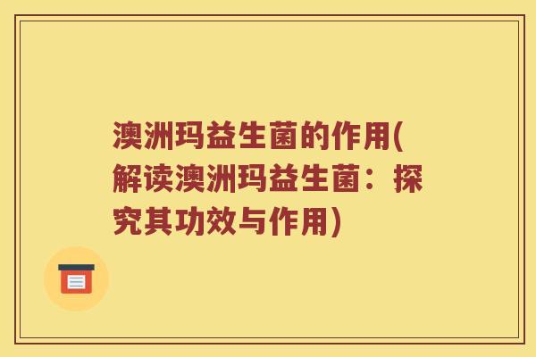 澳洲玛益生菌的作用(解读澳洲玛益生菌：探究其功效与作用)
