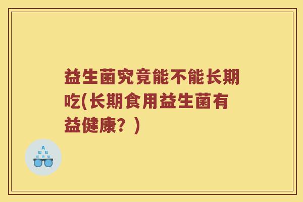 益生菌究竟能不能长期吃(长期食用益生菌有益健康？)