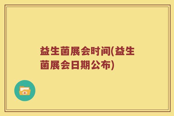 益生菌展会时间(益生菌展会日期公布)