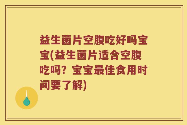 益生菌片空腹吃好吗宝宝(益生菌片适合空腹吃吗？宝宝最佳食用时间要了解)