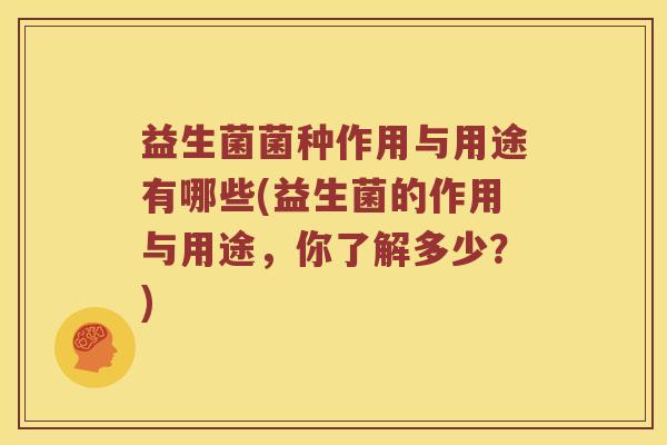益生菌菌种作用与用途有哪些(益生菌的作用与用途，你了解多少？)