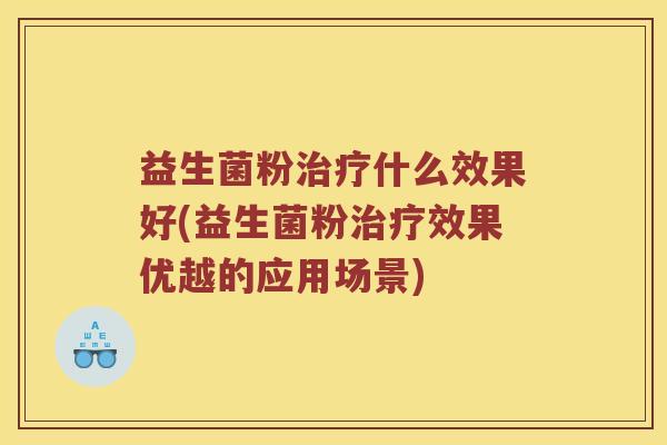 益生菌粉治疗什么效果好(益生菌粉治疗效果优越的应用场景)
