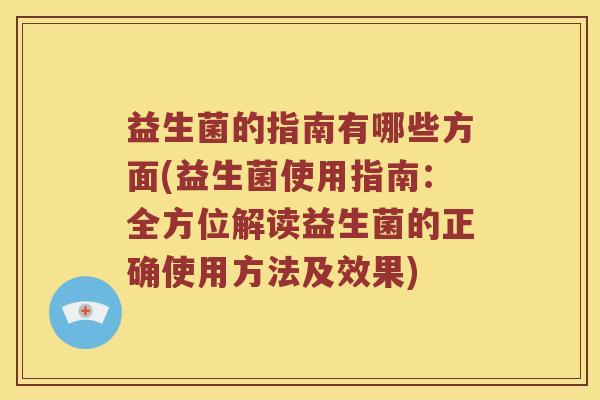 益生菌的指南有哪些方面(益生菌使用指南：全方位解读益生菌的正确使用方法及效果)