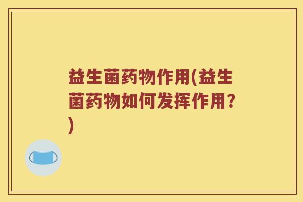 益生菌药物作用(益生菌药物如何发挥作用？)