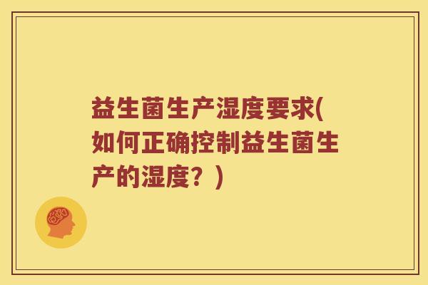 益生菌生产湿度要求(如何正确控制益生菌生产的湿度？)