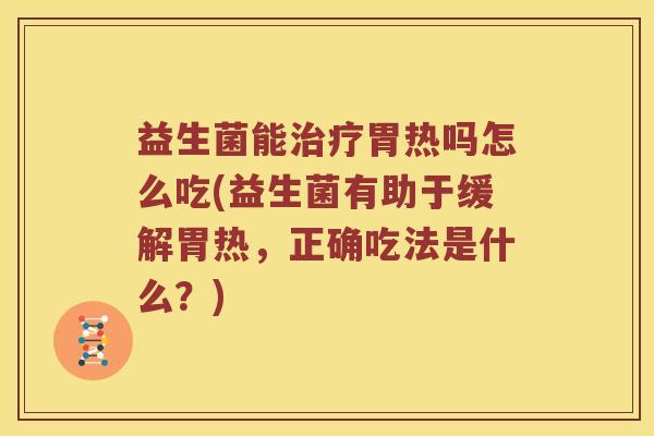 益生菌能胃热吗怎么吃(益生菌有助于缓解胃热,正确吃法是什么?) 益生菌能胃热吗怎么吃(益生菌有助于缓解胃热,正确吃法是什么?)