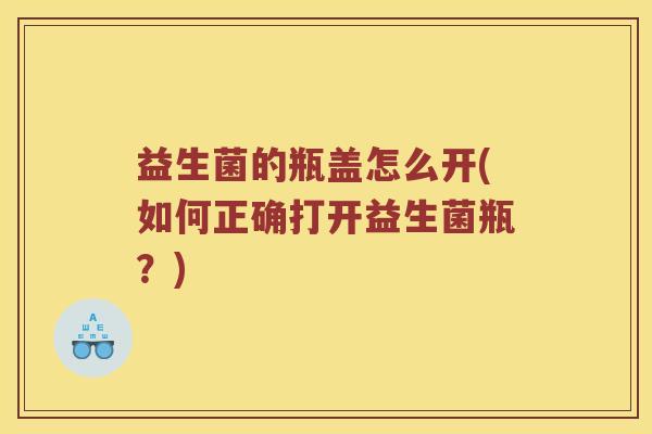 益生菌的瓶盖怎么开(如何正确打开益生菌瓶？)