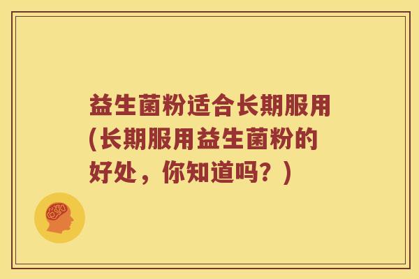 益生菌粉适合长期服用(长期服用益生菌粉的好处，你知道吗？)