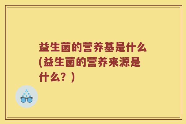 益生菌的营养基是什么(益生菌的营养来源是什么？)