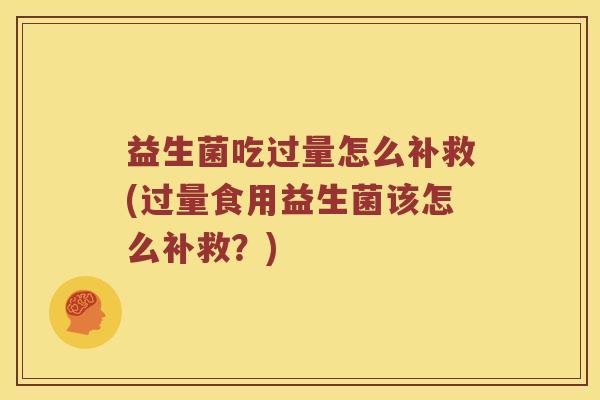 益生菌吃过量怎么补救(过量食用益生菌该怎么补救？)