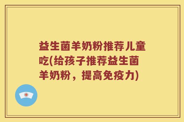 益生菌羊奶粉推荐儿童吃(给孩子推荐益生菌羊奶粉，提高免疫力)