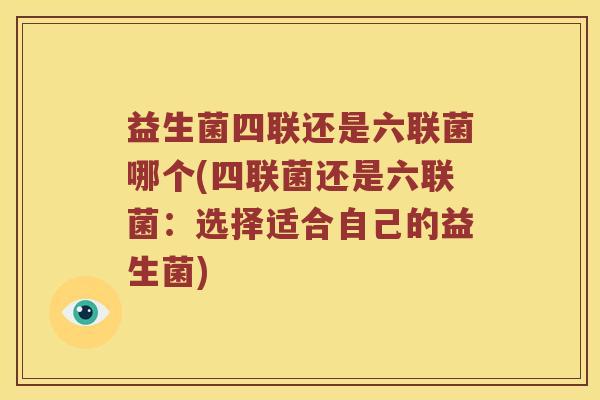 益生菌四联还是六联菌哪个(四联菌还是六联菌：选择适合自己的益生菌)