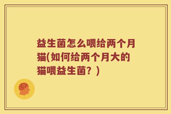 益生菌怎么喂给两个月猫(如何给两个月大的猫喂益生菌?) 益生菌怎么喂给两个月猫(如何给两个月大的猫喂益生菌?)