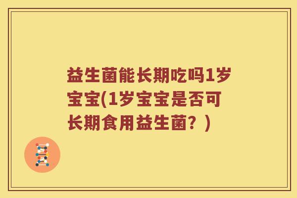 益生菌能长期吃吗1岁宝宝(1岁宝宝是否可长期食用益生菌？)