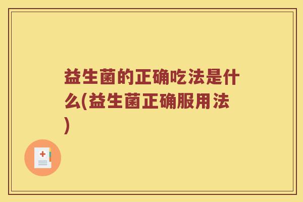 益生菌的正确吃法是什么(益生菌正确服用法) 益生菌的正确吃法是什么(益生菌正确服用法)