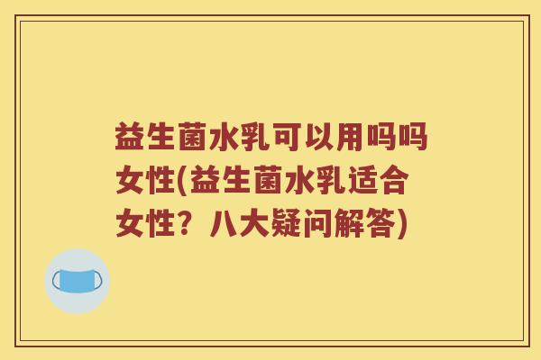 益生菌水乳可以用吗吗女性(益生菌水乳适合女性?八大疑问解答) 益生菌水乳可以用吗吗女性(益生菌水乳适合女性?八大疑问解答)