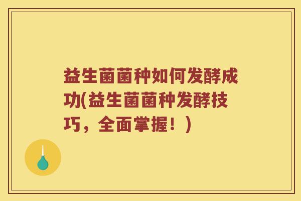 益生菌菌种如何发酵成功(益生菌菌种发酵技巧，全面掌握！)