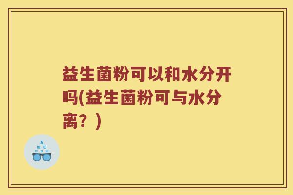 益生菌粉可以和水分开吗(益生菌粉可与水分离？)