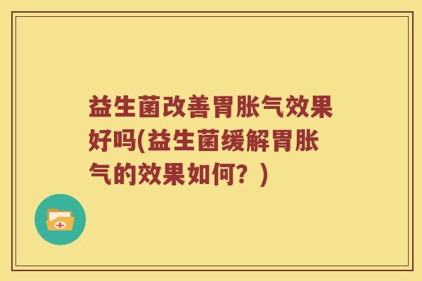 益生菌改善胃胀气效果好吗(益生菌缓解胃胀气的效果如何？)