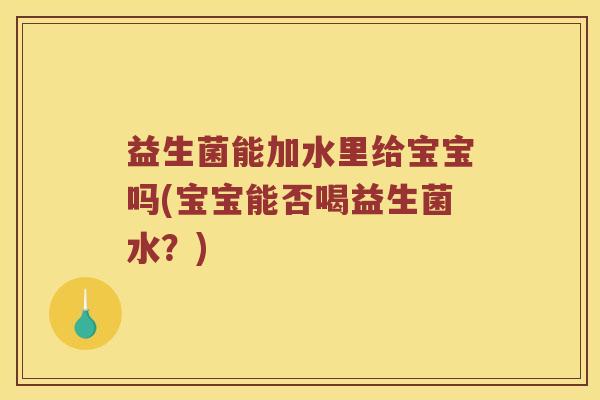 益生菌能加水里给宝宝吗(宝宝能否喝益生菌水？)
