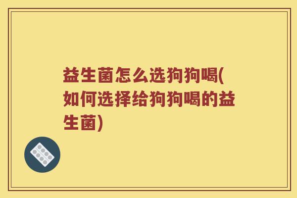 益生菌怎么选狗狗喝(如何选择给狗狗喝的益生菌) 益生菌怎么选狗狗喝(如何选择给狗狗喝的益生菌)