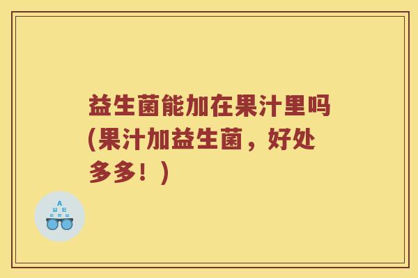 益生菌能加在果汁里吗(果汁加益生菌，好处多多！)
