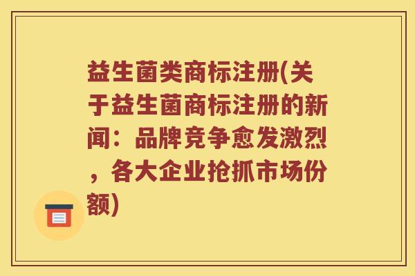 益生菌类商标注册(关于益生菌商标注册的新闻:品牌竞争愈发激烈,各大企业抢抓市场份额) 益生菌类商标注册(关于益生菌商标注册的新闻:品牌竞争愈发激烈,各大企业抢抓市场份额)