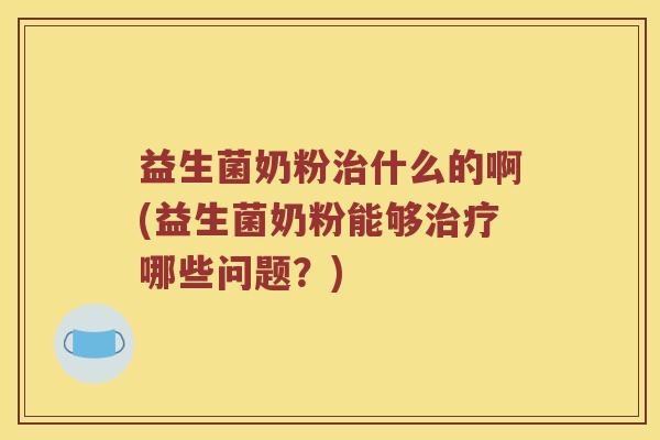 益生菌奶粉治什么的啊(益生菌奶粉能够治疗哪些问题？)