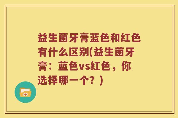 益生菌牙膏蓝色和红色有什么区别(益生菌牙膏：蓝色vs红色，你选择哪一个？)