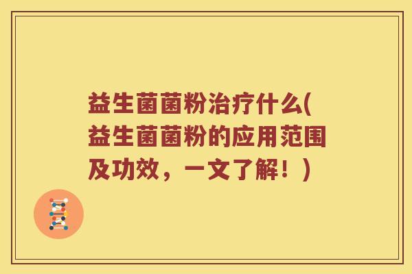益生菌菌粉治疗什么(益生菌菌粉的应用范围及功效，一文了解！)
