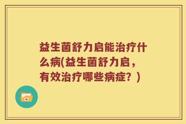 益生菌舒力启能什么(益生菌舒力启,有效哪些症?) 益生菌舒力启能什么(益生菌舒力启,有效哪些症?)