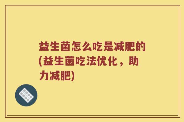 益生菌怎么吃是的(益生菌吃法优化,助力) 益生菌怎么吃是的(益生菌吃法优化,助力)