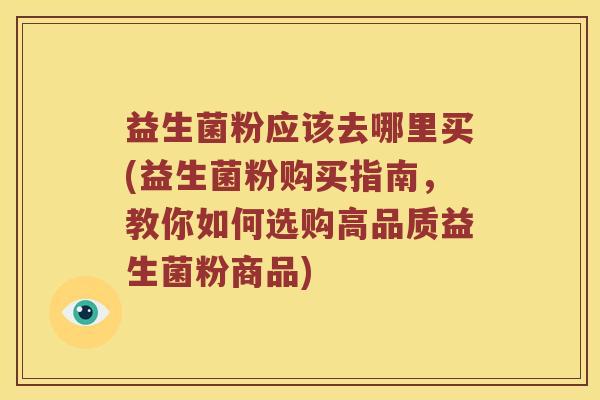 益生菌粉应该去哪里买(益生菌粉购买指南,教你如何选购高品质益生菌粉商品) 益生菌粉应该去哪里买(益生菌粉购买指南,教你如何选购高品质益生菌粉商品)