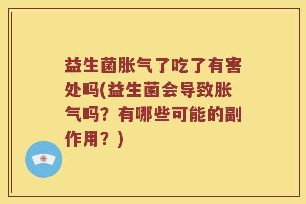 益生菌胀气了吃了有害处吗(益生菌会导致胀气吗？有哪些可能的副作用？)