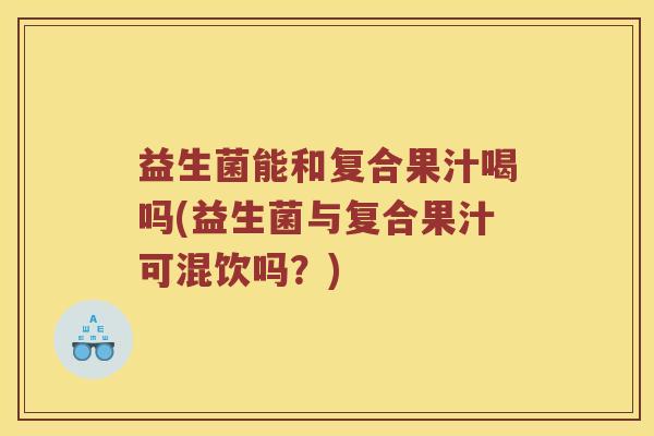 益生菌能和复合果汁喝吗(益生菌与复合果汁可混饮吗?) 益生菌能和复合果汁喝吗(益生菌与复合果汁可混饮吗?)