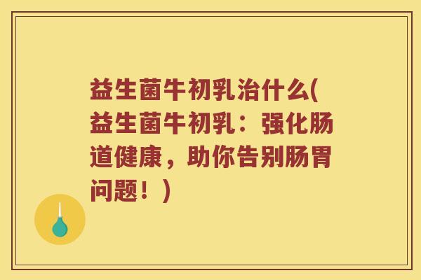 益生菌牛初乳治什么(益生菌牛初乳：强化肠道健康，助你告别肠胃问题！)